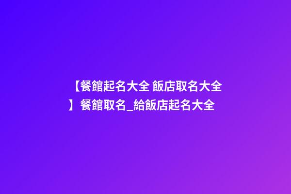 【餐館起名大全 飯店取名大全】餐館取名_給飯店起名大全-第1張-店鋪起名-玄機(jī)派
